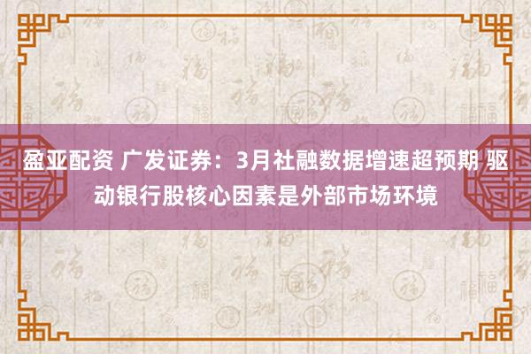 盈亚配资 广发证券：3月社融数据增速超预期 驱动银行股核心因素是外部市场环境