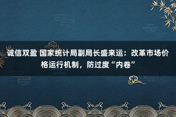 诚信双盈 国家统计局副局长盛来运：改革市场价格运行机制，防过度“内卷”