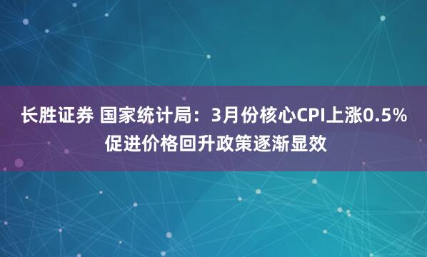 长胜证券 国家统计局：3月份核心CPI上涨0.5% 促进价格回升政策逐渐显效