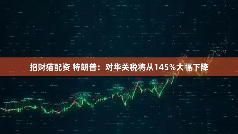 招财猫配资 特朗普：对华关税将从145%大幅下降