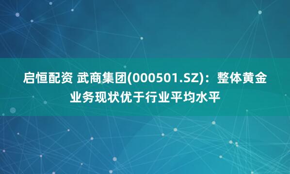 启恒配资 武商集团(000501.SZ)：整体黄金业务现状优于行业平均水平