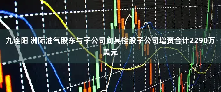 九连阳 洲际油气股东与子公司向其控股子公司增资合计2290万美元