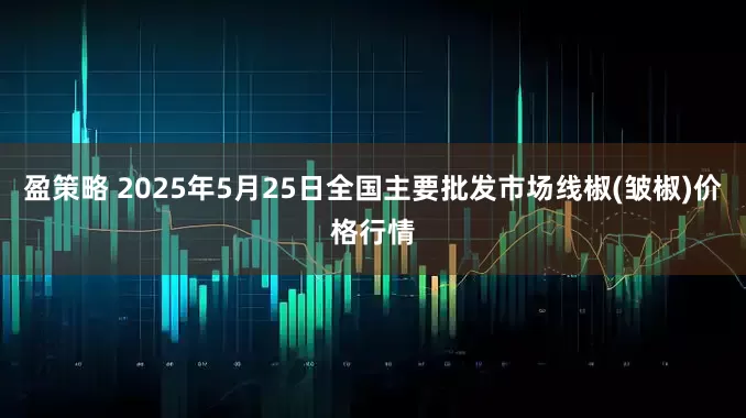 盈策略 2025年5月25日全国主要批发市场线椒(皱椒)价格行情