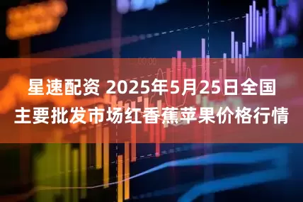 星速配资 2025年5月25日全国主要批发市场红香蕉苹果价格行情