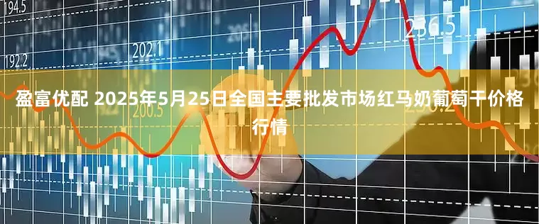 盈富优配 2025年5月25日全国主要批发市场红马奶葡萄干价格行情