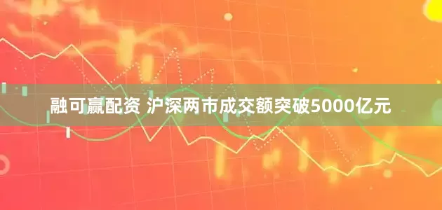 融可赢配资 沪深两市成交额突破5000亿元