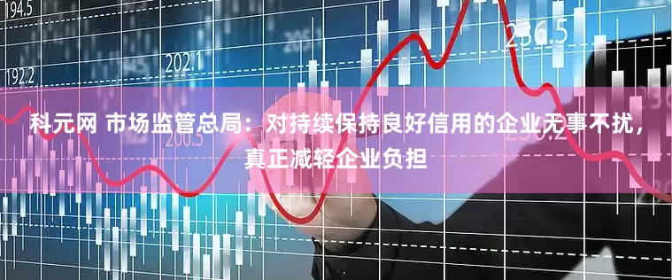科元网 市场监管总局：对持续保持良好信用的企业无事不扰，真正减轻企业负担