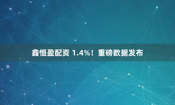 鑫恒盈配资 1.4%！重磅数据发布