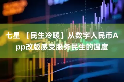 七星 【民生冷暖】从数字人民币App改版感受服务民生的温度