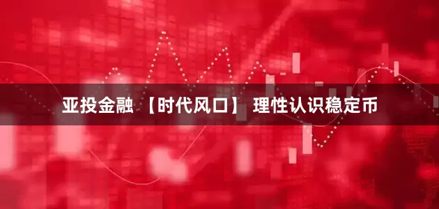 亚投金融 【时代风口】 理性认识稳定币