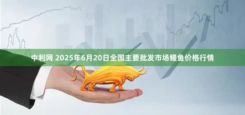 中利网 2025年6月20日全国主要批发市场鳗鱼价格行情