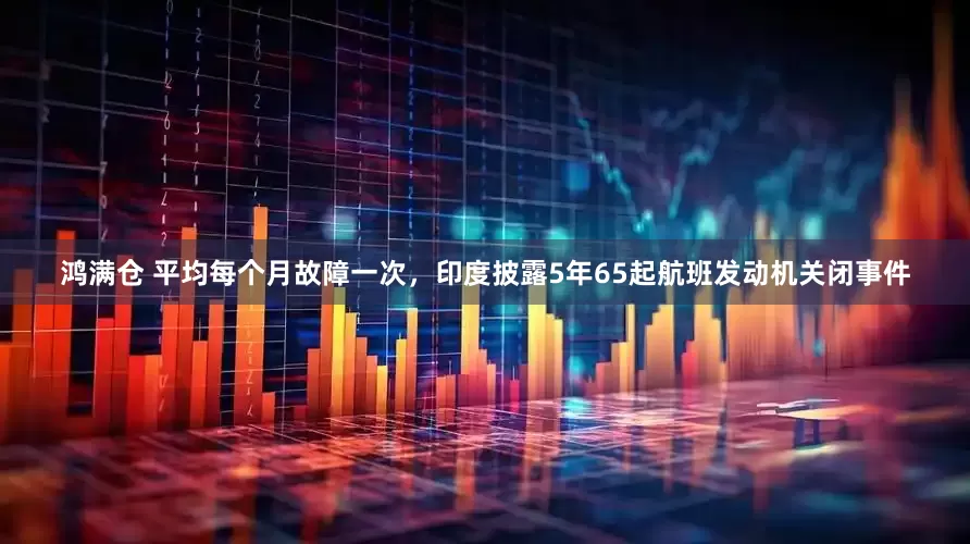 鸿满仓 平均每个月故障一次，印度披露5年65起航班发动机关闭事件