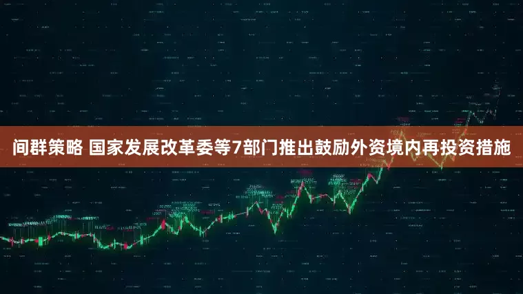 间群策略 国家发展改革委等7部门推出鼓励外资境内再投资措施