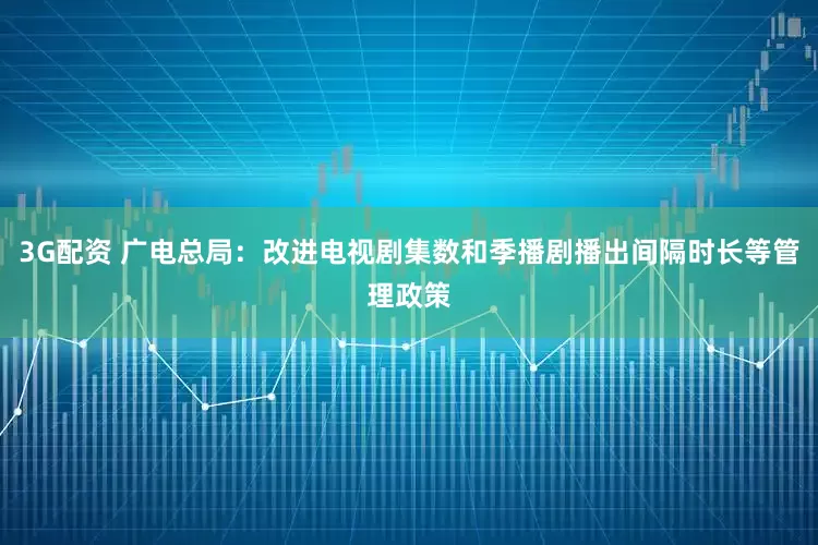 3G配资 广电总局：改进电视剧集数和季播剧播出间隔时长等管理政策
