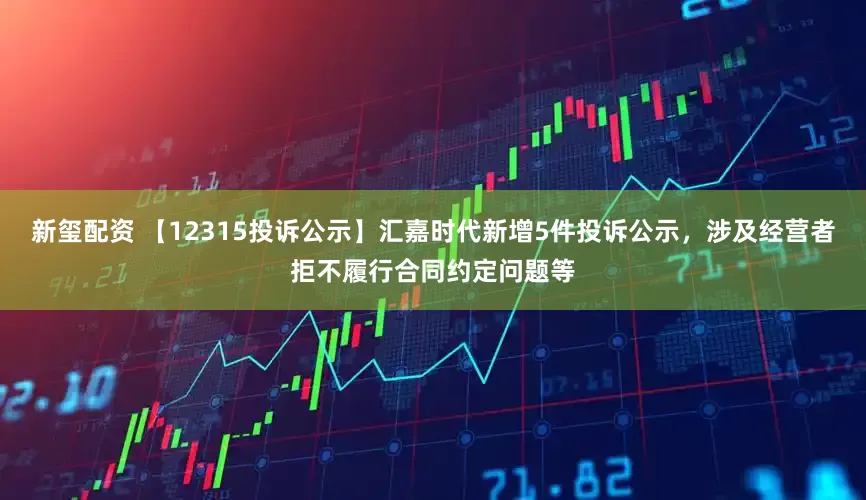 新玺配资 【12315投诉公示】汇嘉时代新增5件投诉公示，涉及经营者拒不履行合同约定问题等