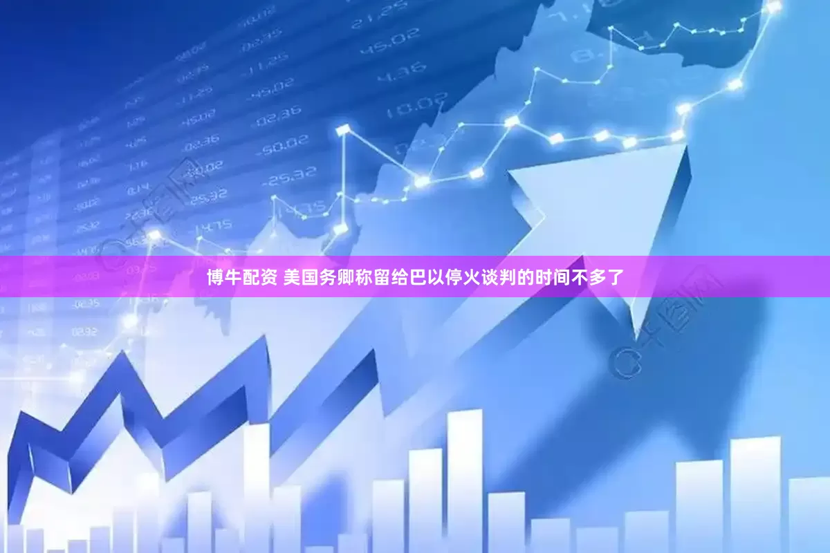 博牛配资 美国务卿称留给巴以停火谈判的时间不多了