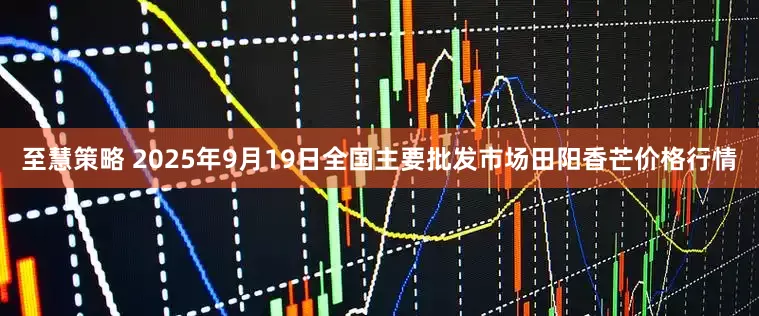 至慧策略 2025年9月19日全国主要批发市场田阳香芒价格行情