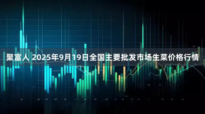 聚富人 2025年9月19日全国主要批发市场生菜价格行情