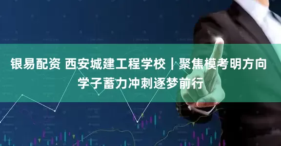 银易配资 西安城建工程学校｜聚焦模考明方向 学子蓄力冲刺逐梦前行