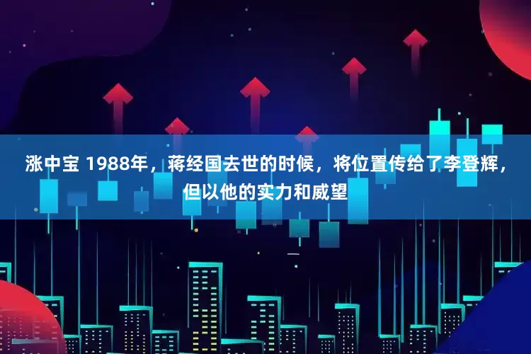 涨中宝 1988年，蒋经国去世的时候，将位置传给了李登辉，但以他的实力和威望