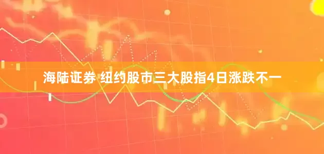 海陆证券 纽约股市三大股指4日涨跌不一